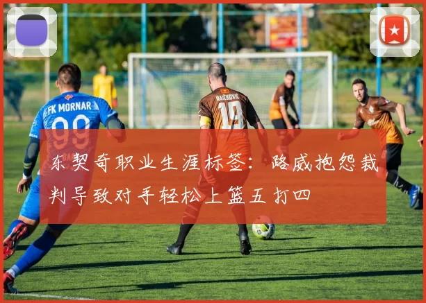 东契奇职业生涯标签：路威抱怨裁判导致对手轻松上篮五打四
