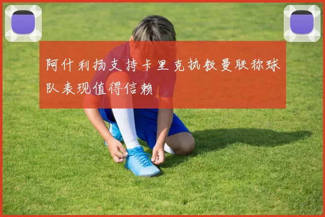 阿什利扬支持卡里克执教曼联称球队表现值得信赖