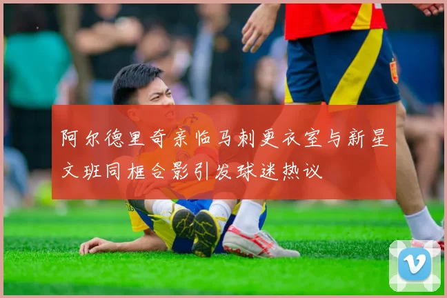 阿尔德里奇亲临马刺更衣室与新星文班同框合影引发球迷热议