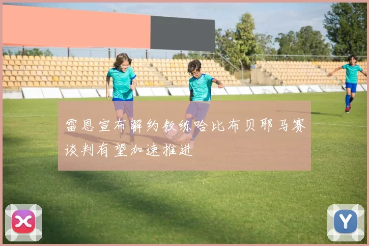 雷恩宣布解约教练哈比布贝耶马赛谈判有望加速推进