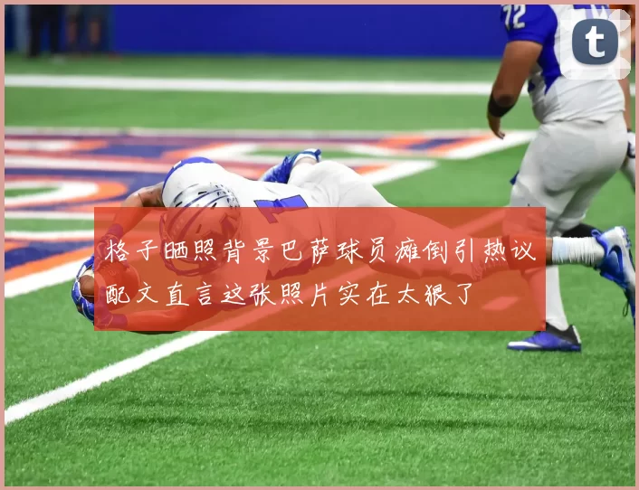 格子晒照背景巴萨球员瘫倒引热议配文直言这张照片实在太狠了