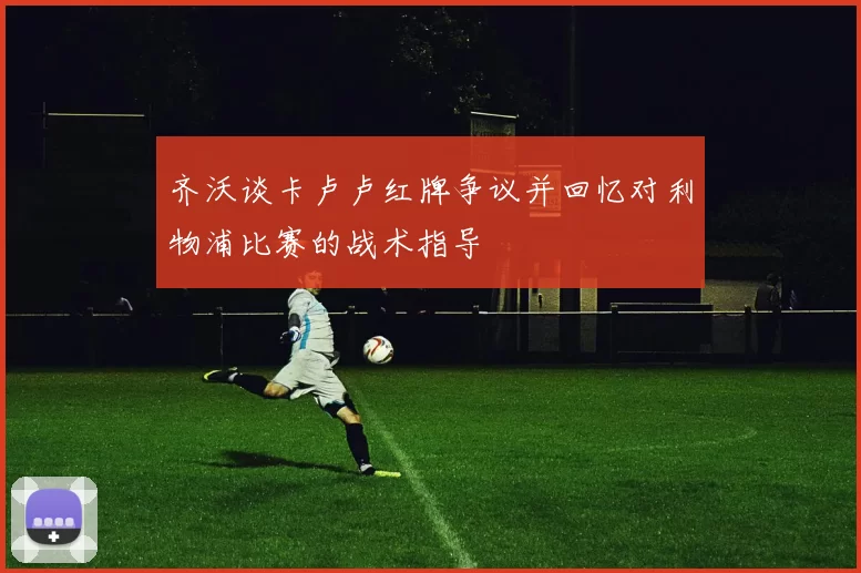 齐沃谈卡卢卢红牌争议并回忆对利物浦比赛的战术指导