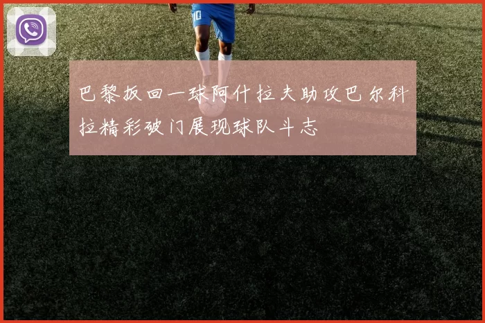 巴黎扳回一球阿什拉夫助攻巴尔科拉精彩破门展现球队斗志
