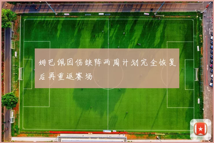 姆巴佩因伤缺阵两周计划完全恢复后再重返赛场