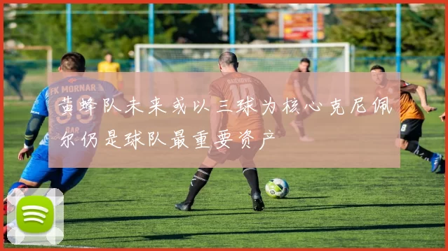 黄蜂队未来或以三球为核心克尼佩尔仍是球队最重要资产