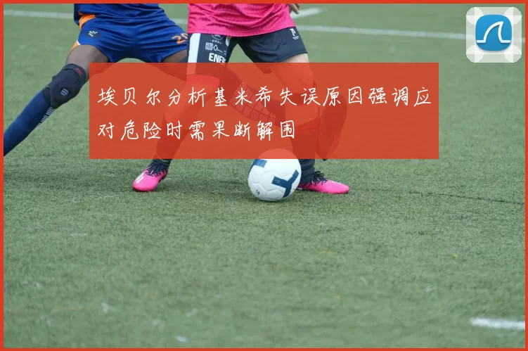 埃贝尔分析基米希失误原因强调应对危险时需果断解围