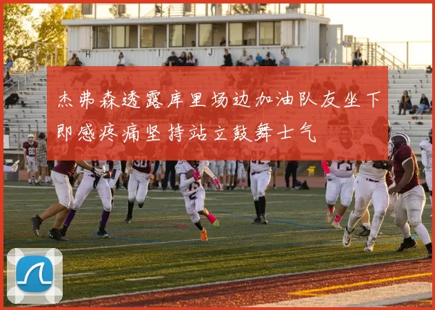杰弗森透露库里场边加油队友坐下即感疼痛坚持站立鼓舞士气