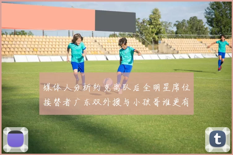 媒体人分析约克离队后全明星席位接替者广东双外援与小孩哥谁更有希望