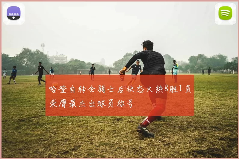 哈登自转会骑士后状态火热8胜1负荣膺最杰出球员称号