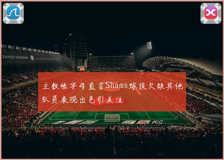 主教练字母直言Shams球技欠缺其他队员表现出色引关注