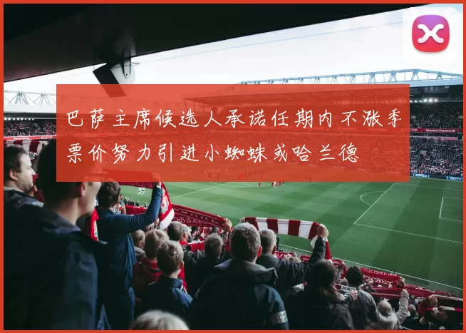 巴萨主席候选人承诺任期内不涨季票价努力引进小蜘蛛或哈兰德