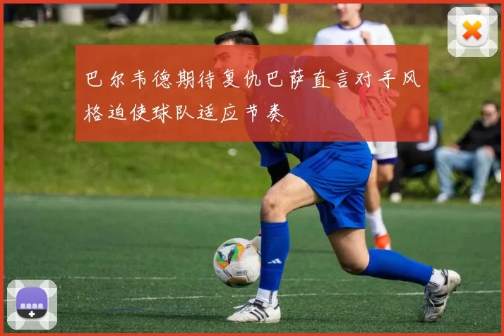 巴尔韦德期待复仇巴萨直言对手风格迫使球队适应节奏
