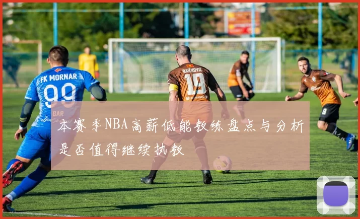 本赛季NBA高薪低能教练盘点与分析是否值得继续执教