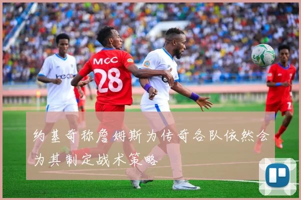 约基奇称詹姆斯为传奇各队依然会为其制定战术策略