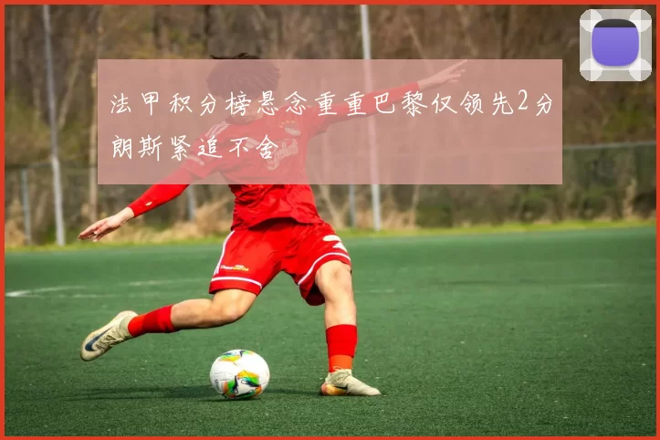 法甲积分榜悬念重重巴黎仅领先2分朗斯紧追不舍