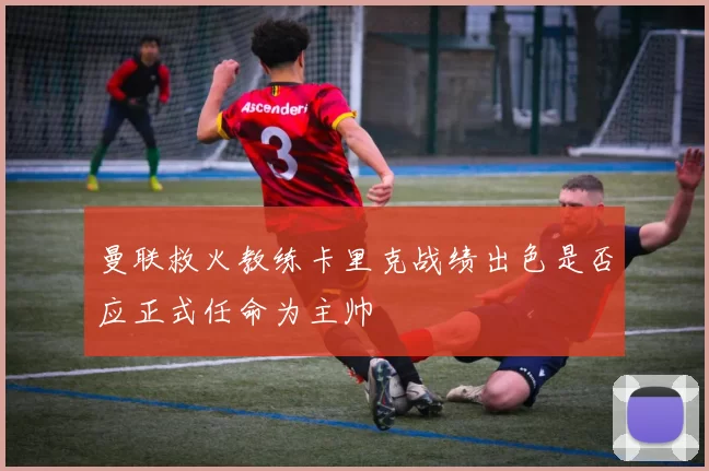 曼联救火教练卡里克战绩出色是否应正式任命为主帅