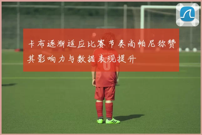 卡布逐渐适应比赛节奏尚帕尼称赞其影响力与数据表现提升
