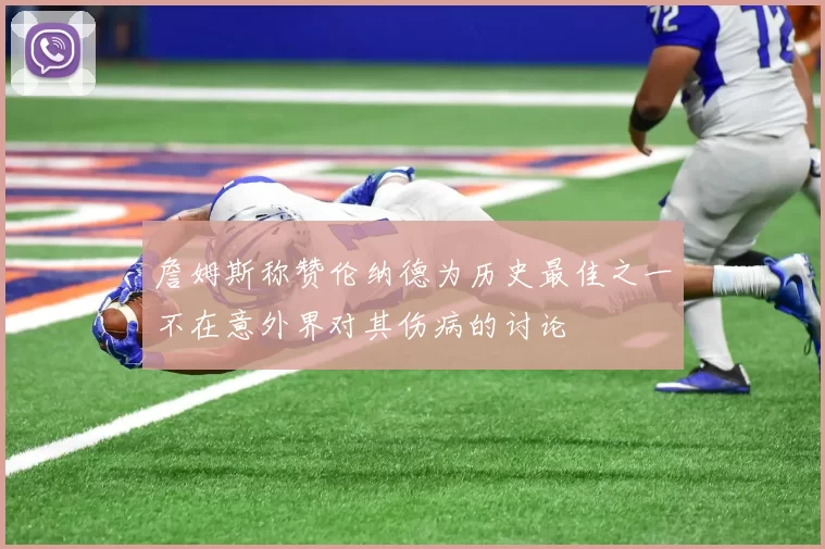 詹姆斯称赞伦纳德为历史最佳之一不在意外界对其伤病的讨论