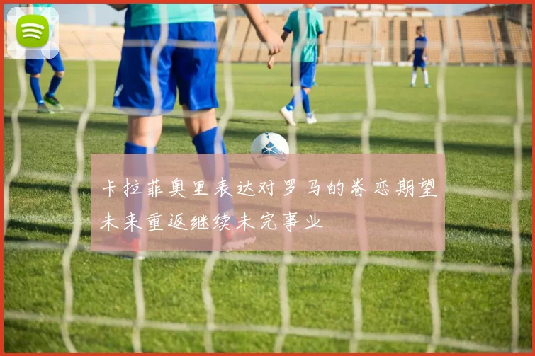 卡拉菲奥里表达对罗马的眷恋期望未来重返继续未完事业