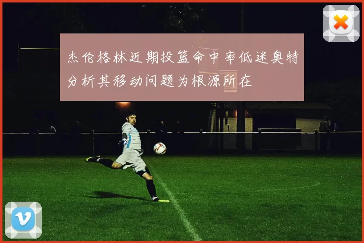 杰伦格林近期投篮命中率低迷奥特分析其移动问题为根源所在