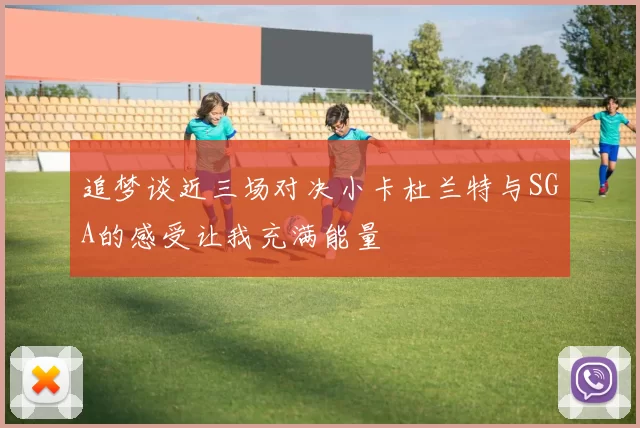 追梦谈近三场对决小卡杜兰特与SGA的感受让我充满能量