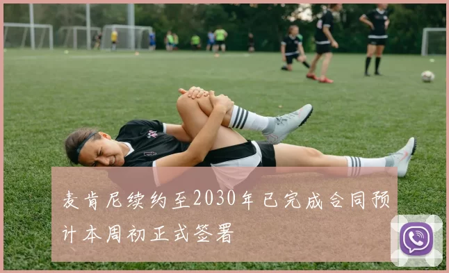 麦肯尼续约至2030年已完成合同预计本周初正式签署