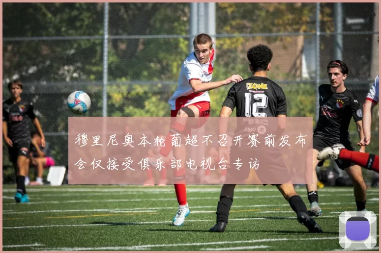 穆里尼奥本轮葡超不召开赛前发布会仅接受俱乐部电视台专访