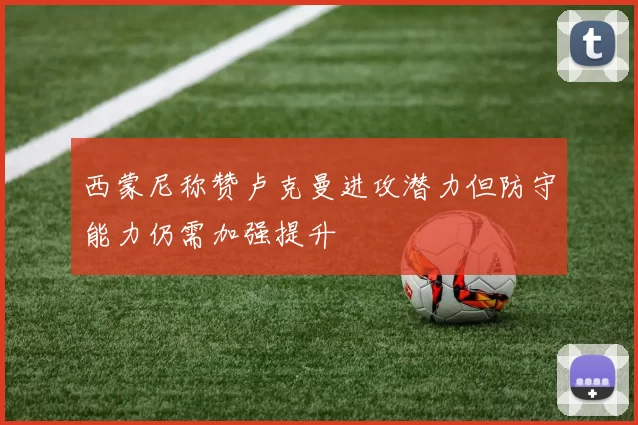 西蒙尼称赞卢克曼进攻潜力但防守能力仍需加强提升