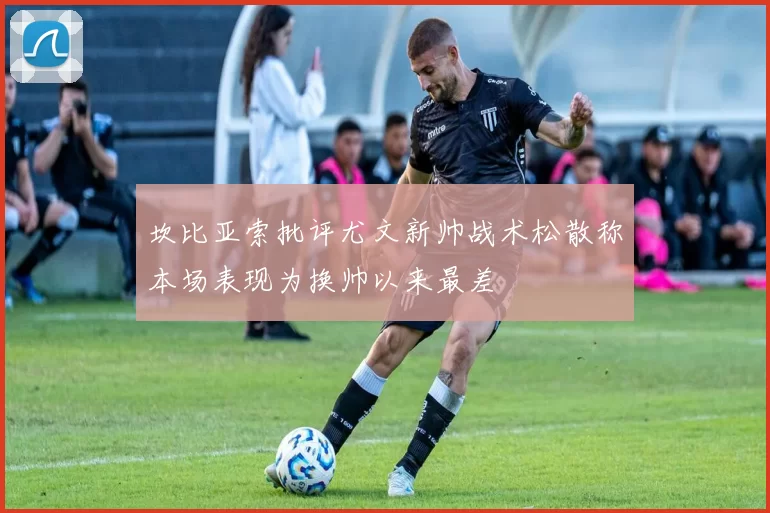 坎比亚索批评尤文新帅战术松散称本场表现为换帅以来最差