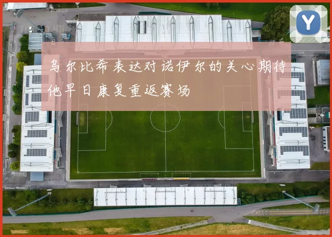 乌尔比希表达对诺伊尔的关心期待他早日康复重返赛场
