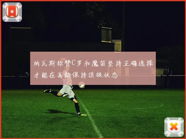 纳瓦斯称赞C罗和魔笛坚持正确选择才能在高龄保持顶级状态