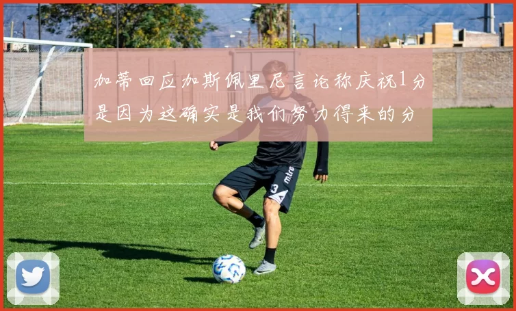 加蒂回应加斯佩里尼言论称庆祝1分是因为这确实是我们努力得来的分数