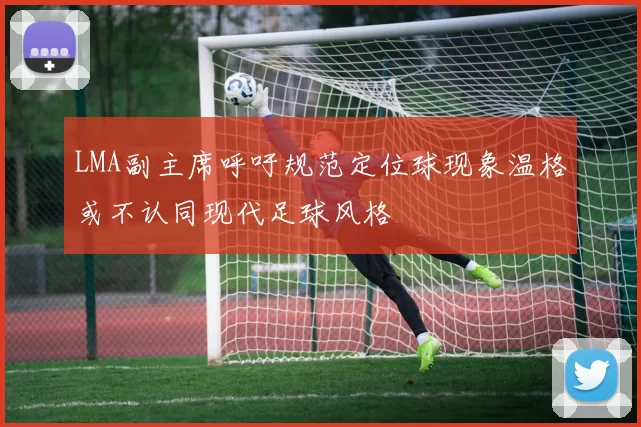 LMA副主席呼吁规范定位球现象温格或不认同现代足球风格