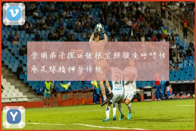 崇明弟子探访徐根宝颜骏凌呼吁传承足球精神与传统