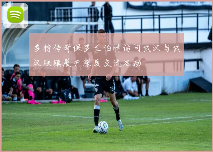 多特传奇保罗兰伯特访问武汉与武汉联镇展开深度交流活动